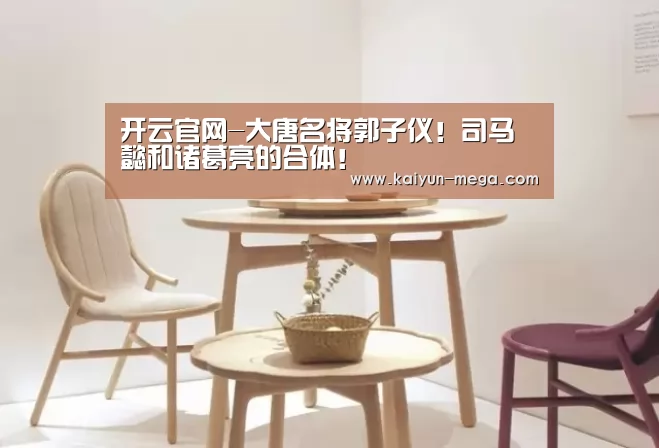 开云官网-大唐名将郭子仪!司马懿和诸葛亮的合体!(图2) 开云入口