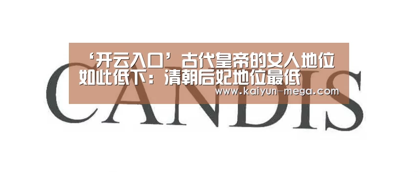 ‘开云入口’古代皇帝的女人地位如此低下:清朝后妃地位最低(图1) 开云入口