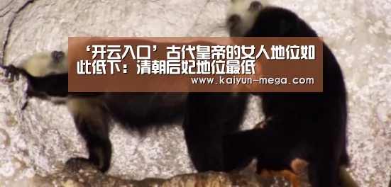 ‘开云入口’古代皇帝的女人地位如此低下:清朝后妃地位最低(图3) 开云官网