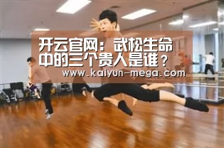 开云官网:武松生命中的三个贵人是谁?因他们的出现,成就了后来的打虎英雄(图1) 开云官网