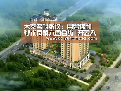大秦名相张仪:用智谋和辩术瓦解六国合纵-开云入口(图4) 开云官网