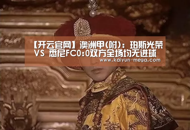 【开云官网】澳洲甲(附): 珀斯光荣 VS 悉尼FC0:0双方全场均无进球(图1) 开云推荐