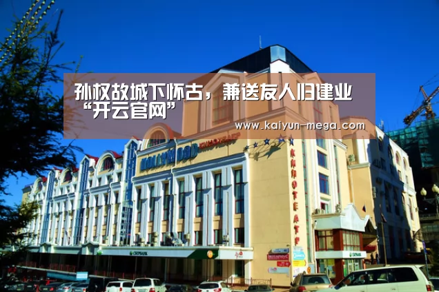 孙权故城下怀古,兼送友人归建业“开云官网”(图1) 开云入口